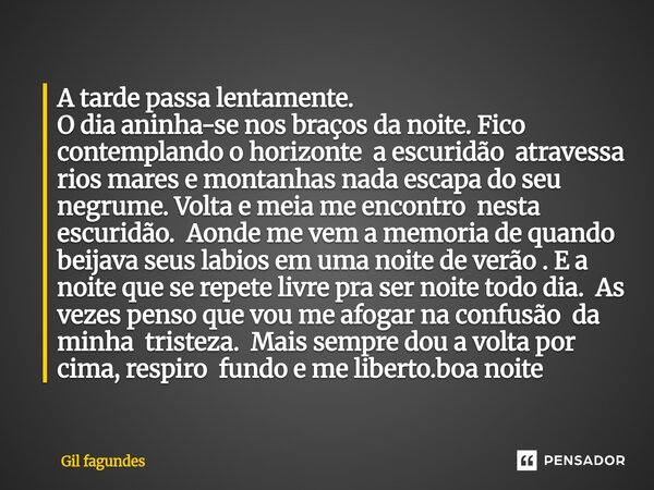 ⁠A tarde passa lentamente. O dia aninha-se nos braços da noite. Fico contemplando o horizonte a escuridão atravessa rios mares e montanhas nada escapa do seu ne... Frase de Gil fagundes.