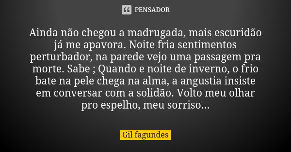 Ainda não chegou a madrugada, mais escuridão já me apavora. Noite fria sentimentos perturbador, na parede vejo uma passagem pra morte. Sabe ; Quando e noite de ... Frase de Gil Fagundes.