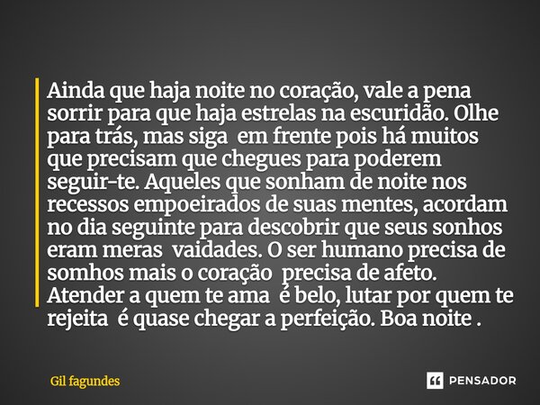 Ainda que haja noite no coração, vale a pena sorrir para que haja estrelas na escuridão. Olhe para trás, mas siga em frente pois há muitos que precisam que che... Frase de Gil fagundes.