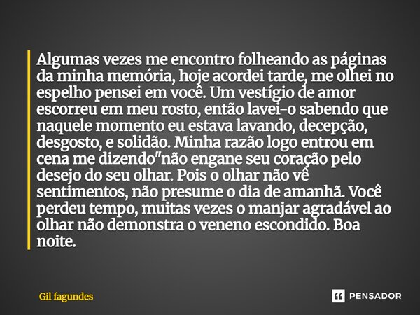 Algumas vezes me encontro folheando as páginas da minha memória, hoje acordei tarde, me olhei no espelho pensei em você. Um vestígio de amor escorreu em meu ro... Frase de Gil fagundes.