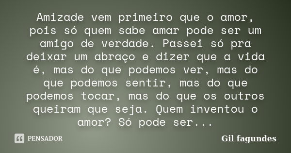 Amizade vem primeiro que o amor, pois só quem sabe amar pode ser um amigo de verdade. Passei só pra deixar um abraço e dizer que a vida é, mas do que podemos ve... Frase de Gil fagundes.