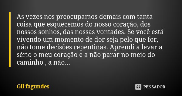 As vezes nos preocupamos demais com tanta coisa que esquecemos do nosso coração, dos nossos sonhos, das nossas vontades. Se você está vivendo um momento de dor ... Frase de Gil fagundes.