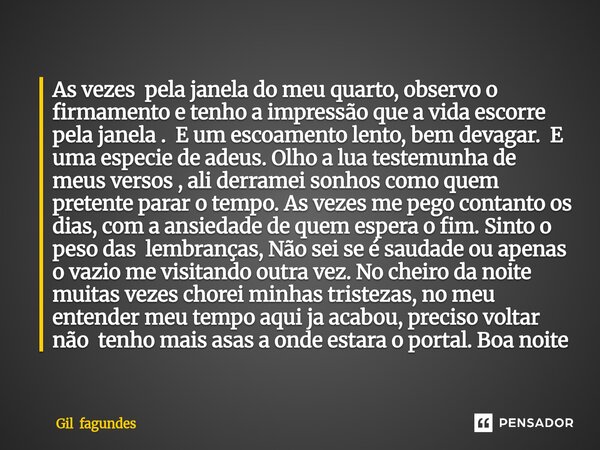 As vezes pela janela do meu quarto, observo o firmamento e tenho a impressão que a vida escorre pela janela . E um escoamento lento, bem devagar. E uma especie... Frase de Gil fagundes.