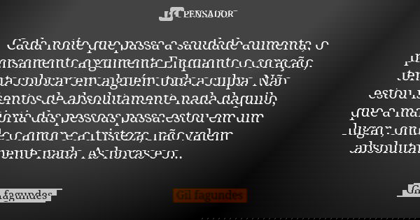 Cada noite que passa a saudade aumenta, o pensamento argumenta Enquanto o coração, tenta colocar em alguém toda a culpa. Não estou isentos de absolutamente nada... Frase de Gil Fagundes.