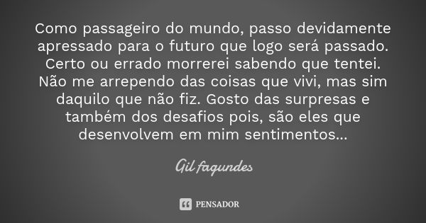 Como passageiro do mundo, passo devidamente apressado para o futuro que logo será passado. Certo ou errado morrerei sabendo que tentei. Não me arrependo das coi... Frase de Gil fagundes.