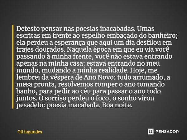 Detesto pensar nas poesias inacabadas. Umas escritas em frente ao espelho embaçado do banheiro; ela perdeu a esperança que aqui um dia desfilou em trajes dourad... Frase de Gil fagundes.