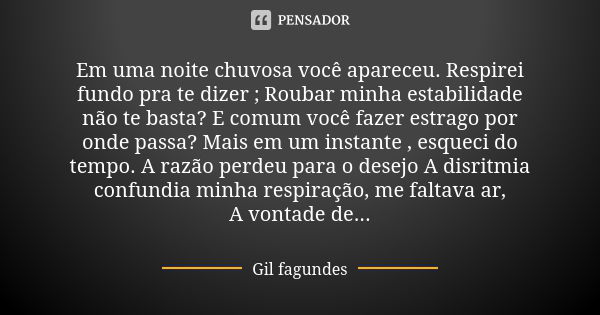 Em uma noite chuvosa você apareceu. Respirei fundo pra te dizer ; Roubar minha estabilidade não te basta? E comum você fazer estrago por onde passa? Mais em um ... Frase de Gil Fagundes.