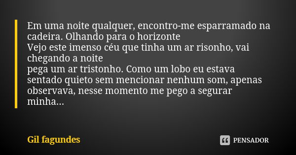 Em uma noite qualquer, encontro-me esparramado na cadeira. Olhando para o horizonte Vejo este imenso céu que tinha um ar risonho, vai chegando a noite pega um a... Frase de Gil Fagundes.