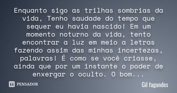 Enquanto sigo as trilhas sombrias da vida, Tenho saudade do tempo que sequer eu havia nascido! Em um momento noturno da vida, tento encontrar a luz em meio a le... Frase de Gil fagundes.