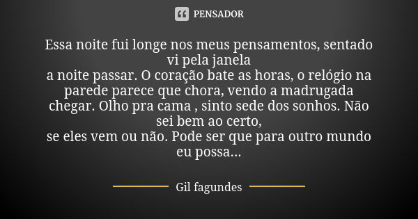 Essa noite fui longe nos meus pensamentos, sentado vi pela janela a noite passar. O coração bate as horas, o relógio na parede parece que chora, vendo a madruga... Frase de Gil Fagundes.