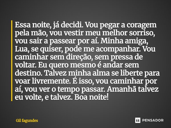 ⁠Essa noite, já decidi. Vou pegar a coragem pela mão, vou vestir meu melhor sorriso, vou sair a passear por aí. Minha amiga, Lua, se quiser, pode me acompanhar.... Frase de Gil fagundes.