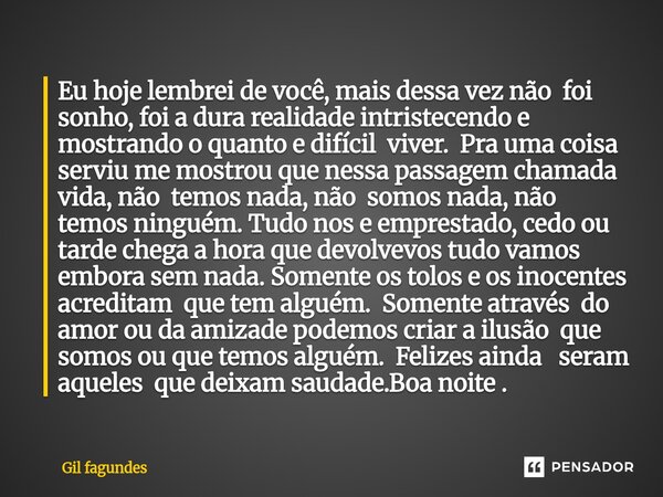 Eu hoje lembrei de você, mais dessa vez não foi sonho, foi a dura realidade intristecendo e mostrando o quanto e difícil viver. Pra uma coisa serviu me mostrou... Frase de Gil fagundes.
