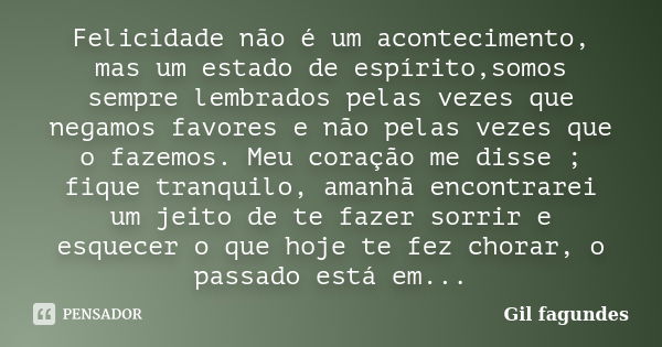 Felicidade não é um acontecimento, mas um estado de espírito,somos sempre lembrados pelas vezes que negamos favores e não pelas vezes que o fazemos. Meu coração... Frase de Gil fagundes.