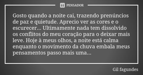 Gosto quando a noite cai, trazendo prenúncios de paz e quietude. Aprecio ver as cores e o escurecer... Ultimamente nada tem dissolvido os conflitos do meu coraç... Frase de Gil Fagundes.