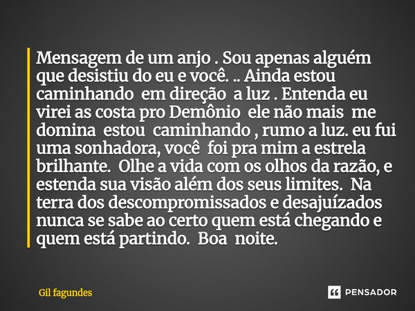 Mensagem de um anjo . Sou apenas alguém que desistiu do eu e você. .. Ainda estou caminhando em direção a luz . Entenda eu virei as costa pro Demônio ele não m... Frase de Gil fagundes.