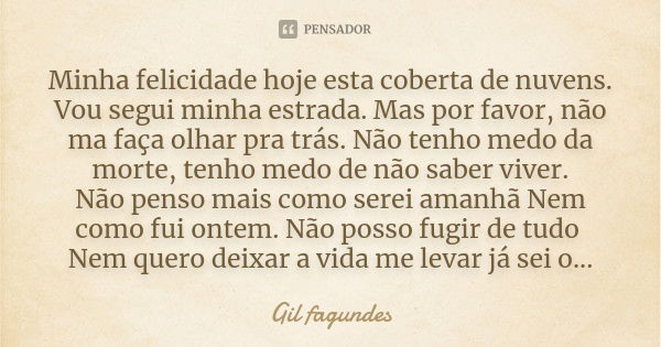 Minha felicidade hoje esta coberta de nuvens. Vou segui minha estrada. Mas por favor, não ma faça olhar pra trás. Não tenho medo da morte, tenho medo de não sab... Frase de Gil fagundes.