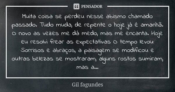 Muita coisa se perdeu nesse abismo chamado passado. Tudo muda, de repente o hoje já é amanhã. O novo as vezes me dá medo, mas me encanta. Hoje eu resolvi frear ... Frase de Gil fagundes.