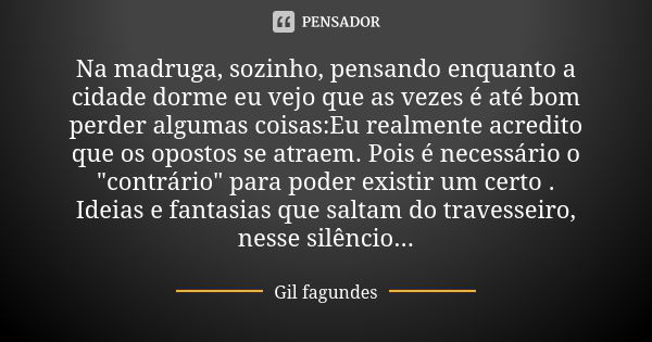 Na madruga, sozinho, pensando enquanto a cidade dorme eu vejo que as vezes é até bom perder algumas coisas:Eu realmente acredito que os opostos se atraem. Pois ... Frase de Gil fagundes.