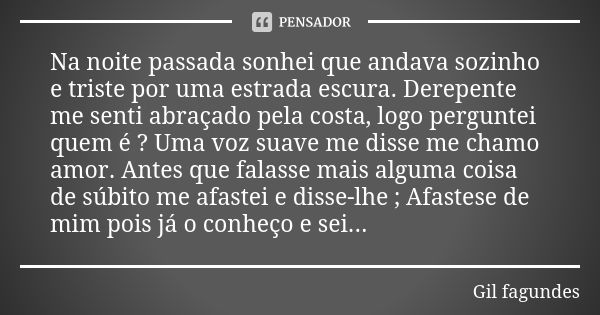 Na noite passada sonhei que andava sozinho e triste por uma estrada escura. Derepente me senti abraçado pela costa, logo perguntei quem é ? Uma voz suave me dis... Frase de Gil Fagundes.