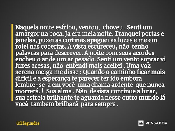 ⁠Naquela noite esfriou, ventou, choveu . Senti um amargor na boca. Ja era meia noite. Tranquei portas e janelas, puxei as cortinas apaguei as luzes e me em role... Frase de Gil fagundes.