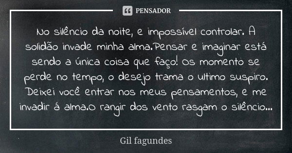 No silêncio da noite, e impossível controlar. A solidão invade minha alma.Pensar e imaginar está sendo a única coisa que faço! Os momento se perde no tempo, o d... Frase de Gil Fagundes.