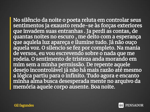 ⁠No silêncio da noite o poeta reluta em controlar seus sentimentos ja exausto rende-se às forças exteriores que invadem suas entranhas . Ja perdi as contas, de ... Frase de Gil fagundes.