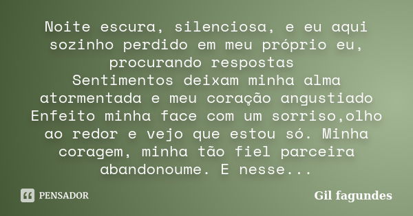 Noite escura, silenciosa, e eu aqui sozinho perdido em meu próprio eu, procurando respostas Sentimentos deixam minha alma atormentada e meu coração angustiado E... Frase de Gil Fagundes.