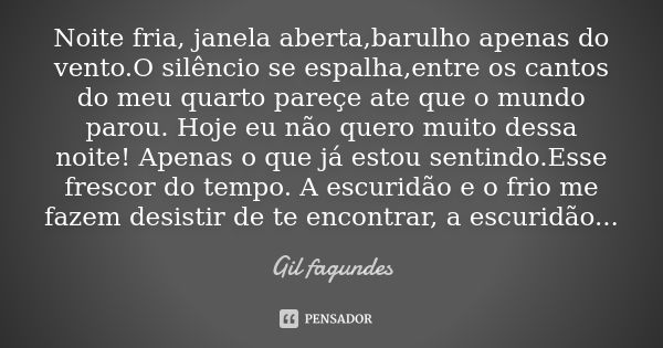 Noite fria, janela aberta,barulho apenas do vento.O silêncio se espalha,entre os cantos do meu quarto pareçe ate que o mundo parou. Hoje eu não quero muito dess... Frase de Gil fagundes.