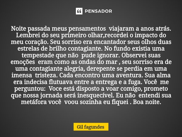 ⁠Noite passada meus pensamentos viajaram a anos atrás. Lembrei do seu primeiro olhar,recordei o impacto do meu coração. Seu sorriso era encantador seus olhos du... Frase de Gil fagundes.