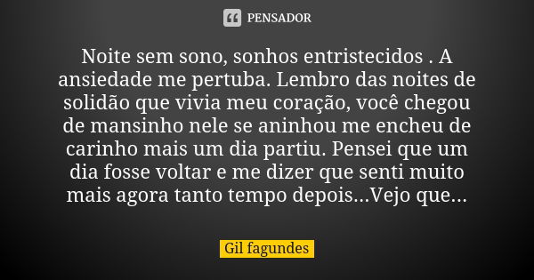 Noite sem sono, sonhos entristecidos . A ansiedade me pertuba. Lembro das noites de solidão que vivia meu coração, você chegou de mansinho nele se aninhou me en... Frase de Gil fagundes.