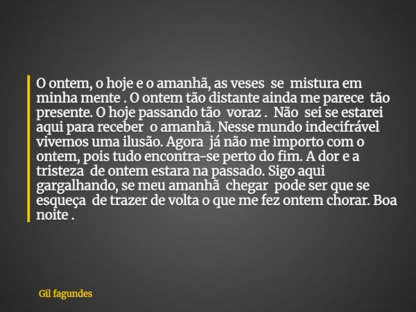 O ontem, o hoje e o amanhã, as veses se mistura em minha mente . O ontem tão distante ainda me parece tão presente. O hoje passando tão voraz . Não sei se estar... Frase de Gil fagundes.