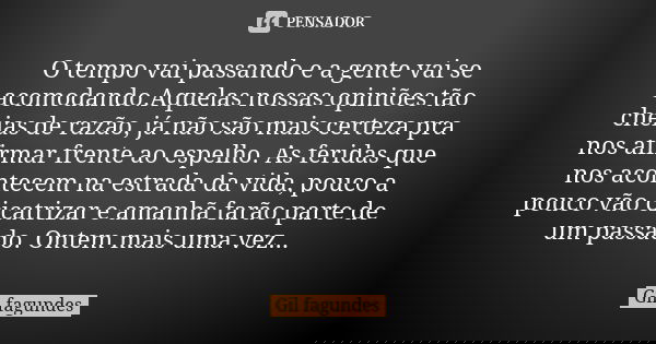 O tempo vai passando e a gente vai se acomodando.Aquelas nossas opiniões tão cheias de razão, já não são mais certeza pra nos afirmar frente ao espelho. As feri... Frase de Gil fagundes.