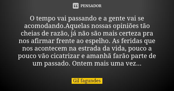 O tempo vai passando e a gente vai se acomodando.Aquelas nossas opiniões tão cheias de razão, já não são mais certeza pra nos afirmar frente ao espelho. As feri... Frase de Gil fagundes.