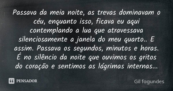 Passava da meia noite, as trevas dominavam o céu, enquanto isso, ficava eu aqui contemplando a lua que atravessava silenciosamente a janela do meu quarto.. E as... Frase de Gil fagundes.