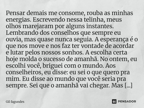 Pensar demais me consome, rouba as minhas energias. Escrevendo nessa telinha, meus olhos marejaram por alguns instantes. Lembrando dos conselhos que sempre eu o... Frase de Gil fagundes.
