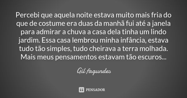 Percebi que aquela noite estava muito mais fria do que de costume era duas da manhã fui até a janela para admirar a chuva a casa dela tinha um lindo jardim. Ess... Frase de Gil Fagundes.