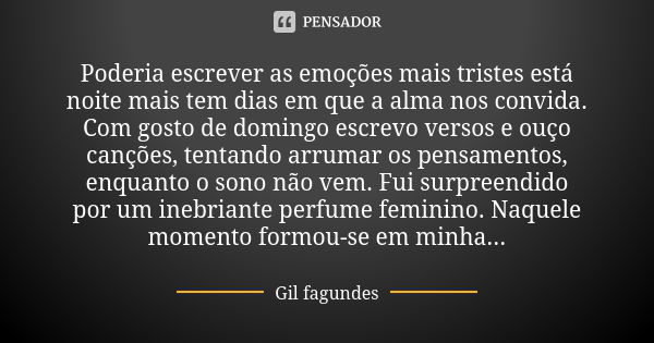 Poderia escrever as emoções mais tristes está noite mais tem dias em que a alma nos convida. Com gosto de domingo escrevo versos e ouço canções, tentando arruma... Frase de Gil Fagundes.