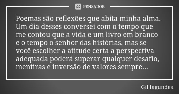 Poemas são reflexões que abíta minha alma. Um dia desses conversei com o tempo que me contou que a vida e um livro em branco e o tempo o senhor das histórias, m... Frase de Gil fagundes.