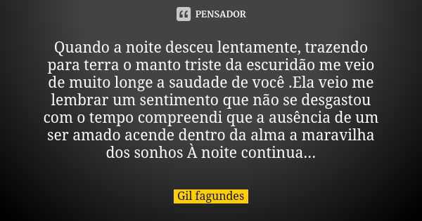 Quando a noite desceu lentamente, trazendo para terra o manto triste da escuridão me veio de muito longe a saudade de você .Ela veio me lembrar um sentimento qu... Frase de Gil Fagundes.