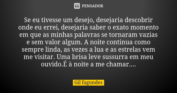 Se eu tivesse um desejo, desejaria descobrir onde eu errei, desejaria saber o exato momento em que as minhas palavras se tornaram vazias e sem valor algum. A no... Frase de Gil Fagundes.