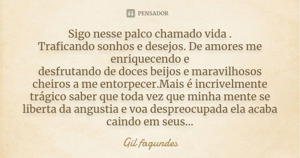 Sigo nesse palco chamado vida . Traficando sonhos e desejos. De amores me enriquecendo e desfrutando de doces beijos e maravilhosos cheiros a me entorpecer.Mais... Frase de Gil Fagundes.