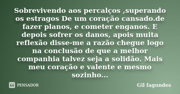 Sobrevivendo aos percalços ,superando os estragos De um coração cansado.de fazer planos, e cometer enganos. E depois sofrer os danos, apois muita reflexão disse... Frase de Gil fagundes.