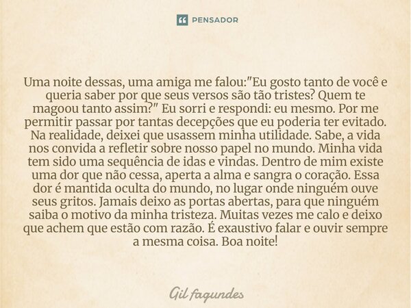 Uma noite dessas, uma amiga me falou: "Eu gosto tanto de você e queria saber por que seus versos são tão tristes? Quem te magoou tanto assim?" Eu sor... Frase de Gil fagundes.