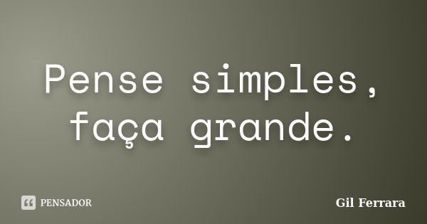 Pense simples, faça grande.... Frase de Gil Ferrara.