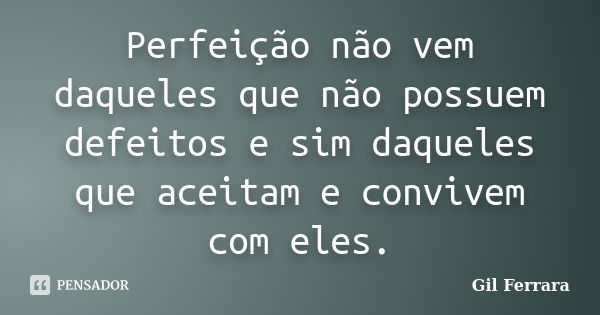 Perfeição não vem daqueles que não possuem defeitos e sim daqueles que aceitam e convivem com eles.... Frase de Gil Ferrara.