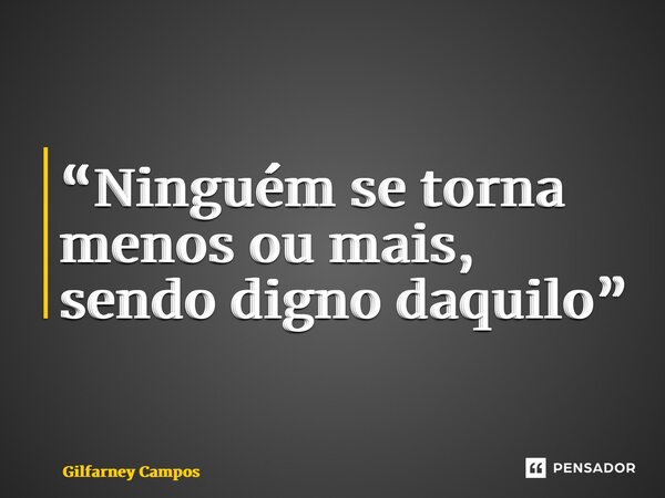 “⁠Ninguém se torna menos ou mais, sendo digno daquilo”... Frase de Gilfarney Campos.