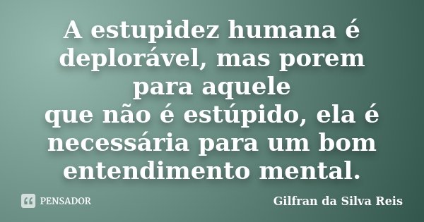 A estupidez humana é deplorável, mas porem para aquele que não é estúpido, ela é necessária para um bom entendimento mental.... Frase de Gilfran da Silva Reis.
