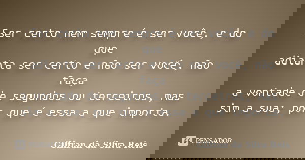 Ser certo nem sempre é ser você, e do que adianta ser certo e não ser você, não faça a vontade de segundos ou terceiros, mas sim a sua; por que é essa a que imp... Frase de Gilfran da Silva Reis.