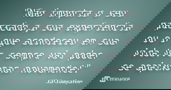 "Não importa o seu passado,a sua experiencia ou o que aconteceu em sua vida.Vc sempre vai poder se apaixonar novamente!"... Frase de Gil Gonçalves.