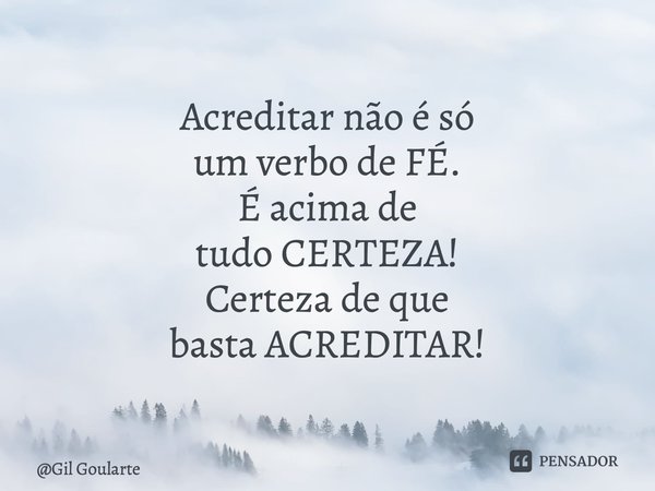 Acreditar não é só um verbo de FÉ. É acima de tudo CERTEZA! Certeza de que basta ACREDITAR!... Frase de Gil Goularte.